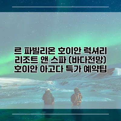 르 파빌리온 호이안 럭셔리 리조트 앤 스파 (바다전망) 호이안 아고다 특가 예약팁