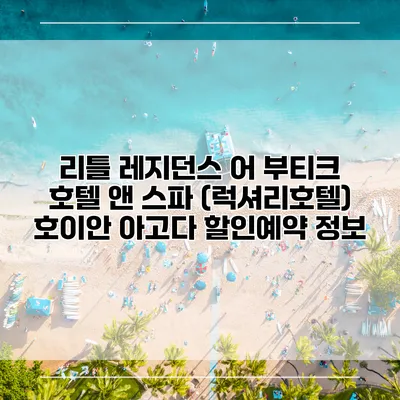 리틀 레지던스 어 부티크 호텔 앤 스파 (럭셔리호텔) 호이안 아고다 할인예약 정보