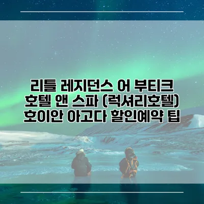 리틀 레지던스 어 부티크 호텔 앤 스파 (럭셔리호텔) 호이안 아고다 할인예약 팁