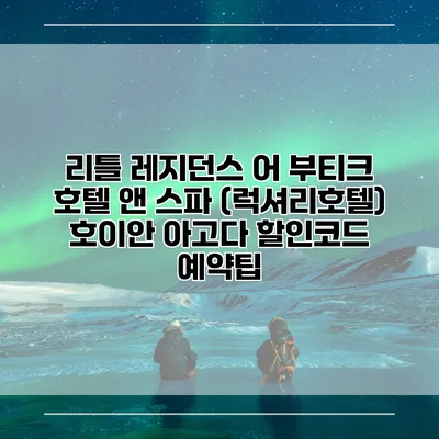 리틀 레지던스 어 부티크 호텔 앤 스파 (럭셔리호텔) 호이안 아고다 할인코드 예약팁