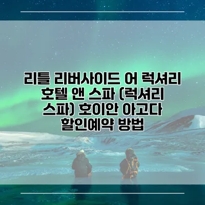 리틀 리버사이드 어 럭셔리 호텔 앤 스파 (럭셔리 스파) 호이안 아고다 할인예약 방법
