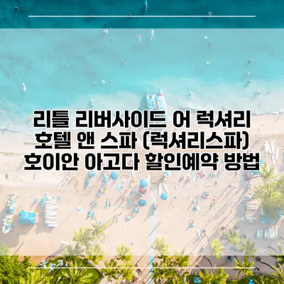 리틀 리버사이드 어 럭셔리 호텔 앤 스파 (럭셔리스파) 호이안 아고다 할인예약 방법