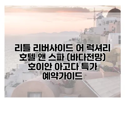 리틀 리버사이드 어 럭셔리 호텔 앤 스파 (바다전망) 호이안 아고다 특가 예약가이드