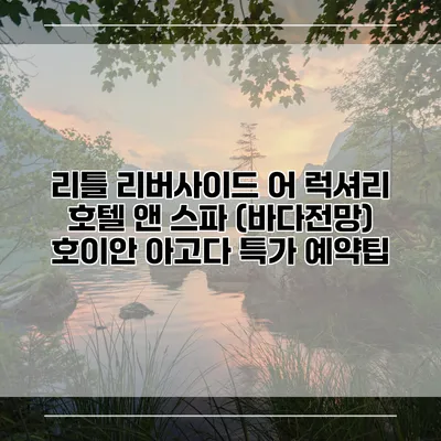 리틀 리버사이드 어 럭셔리 호텔 앤 스파 (바다전망) 호이안 아고다 특가 예약팁