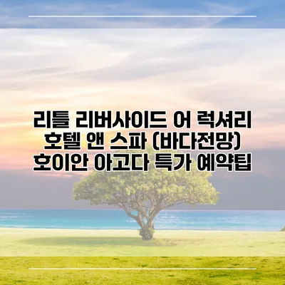 리틀 리버사이드 어 럭셔리 호텔 앤 스파 (바다전망) 호이안 아고다 특가 예약팁