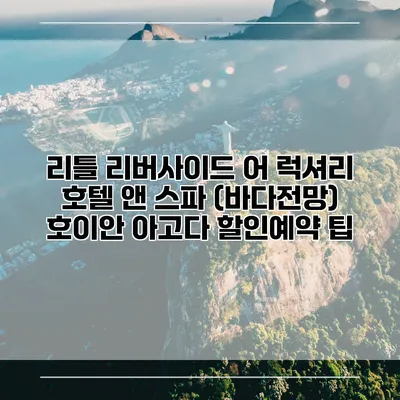 리틀 리버사이드 어 럭셔리 호텔 앤 스파 (바다전망) 호이안 아고다 할인예약 팁