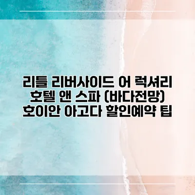 리틀 리버사이드 어 럭셔리 호텔 앤 스파 (바다전망) 호이안 아고다 할인예약 팁