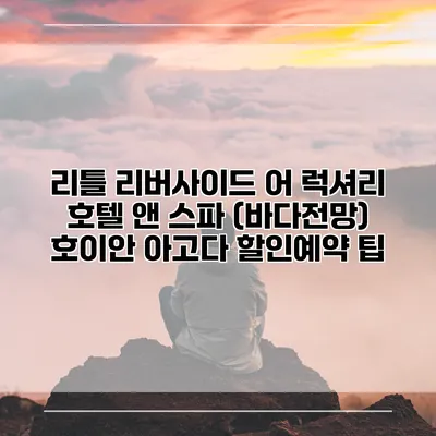리틀 리버사이드 어 럭셔리 호텔 앤 스파 (바다전망) 호이안 아고다 할인예약 팁