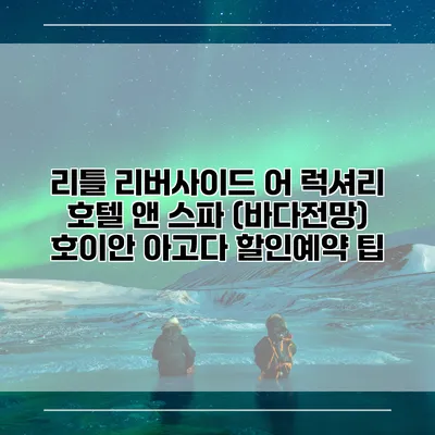 리틀 리버사이드 어 럭셔리 호텔 앤 스파 (바다전망) 호이안 아고다 할인예약 팁