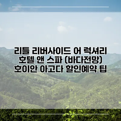 리틀 리버사이드 어 럭셔리 호텔 앤 스파 (바다전망) 호이안 아고다 할인예약 팁
