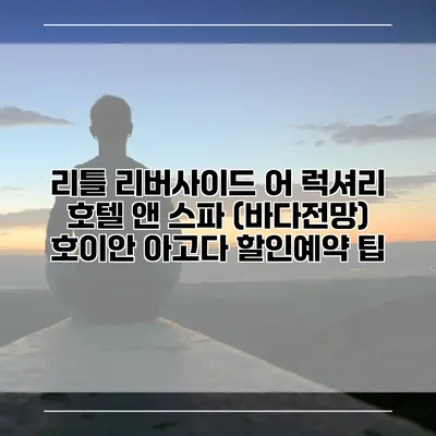 리틀 리버사이드 어 럭셔리 호텔 앤 스파 (바다전망) 호이안 아고다 할인예약 팁