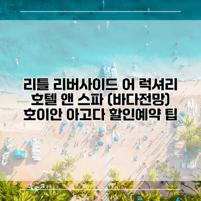 리틀 리버사이드 어 럭셔리 호텔 앤 스파 (바다전망) 호이안 아고다 할인예약 팁