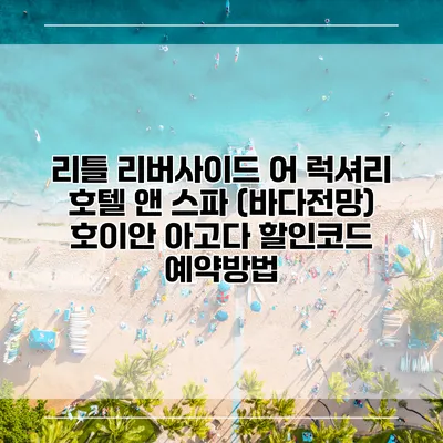 리틀 리버사이드 어 럭셔리 호텔 앤 스파 (바다전망) 호이안 아고다 할인코드 예약방법
