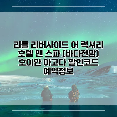 리틀 리버사이드 어 럭셔리 호텔 앤 스파 (바다전망) 호이안 아고다 할인코드 예약정보