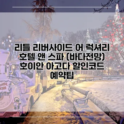 리틀 리버사이드 어 럭셔리 호텔 앤 스파 (바다전망) 호이안 아고다 할인코드 예약팁
