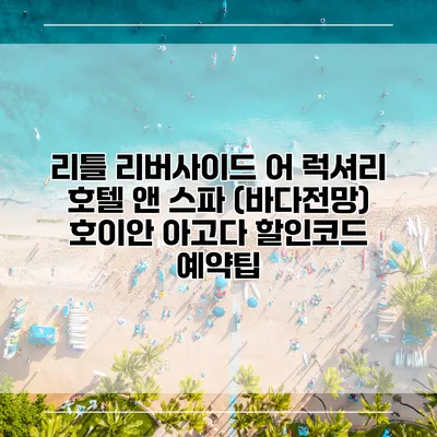 리틀 리버사이드 어 럭셔리 호텔 앤 스파 (바다전망) 호이안 아고다 할인코드 예약팁