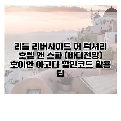 리틀 리버사이드 어 럭셔리 호텔 앤 스파 (바다전망) 호이안 아고다 할인코드 활용 팁