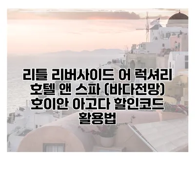 리틀 리버사이드 어 럭셔리 호텔 앤 스파 (바다전망) 호이안 아고다 할인코드 활용법
