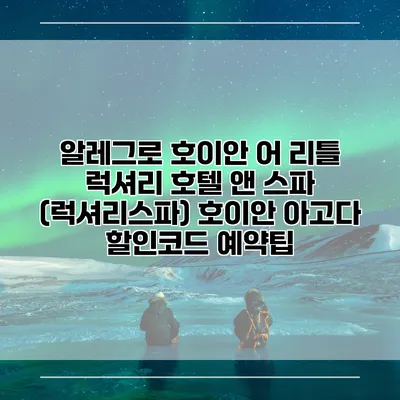 알레그로 호이안 어 리틀 럭셔리 호텔 앤 스파 (럭셔리스파) 호이안 아고다 할인코드 예약팁
