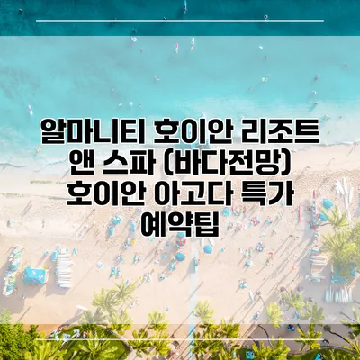 알마니티 호이안 리조트 앤 스파 (바다전망) 호이안 아고다 특가 예약팁